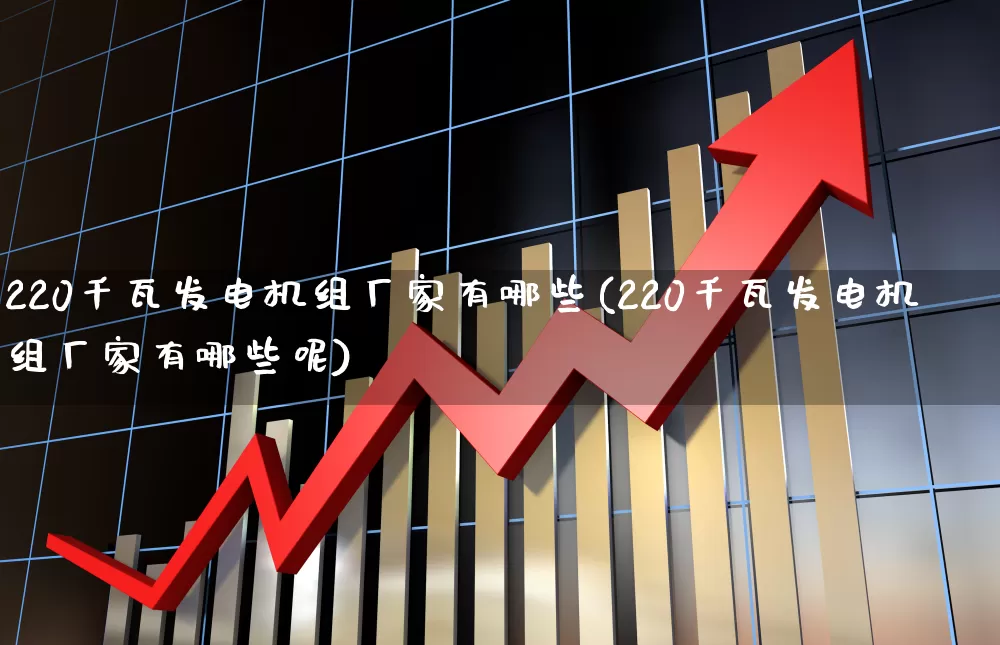 220千瓦发电机组厂家有哪些(220千瓦发电机组厂家有哪些呢)_https://www.jumanxin.com_创业板_第1张