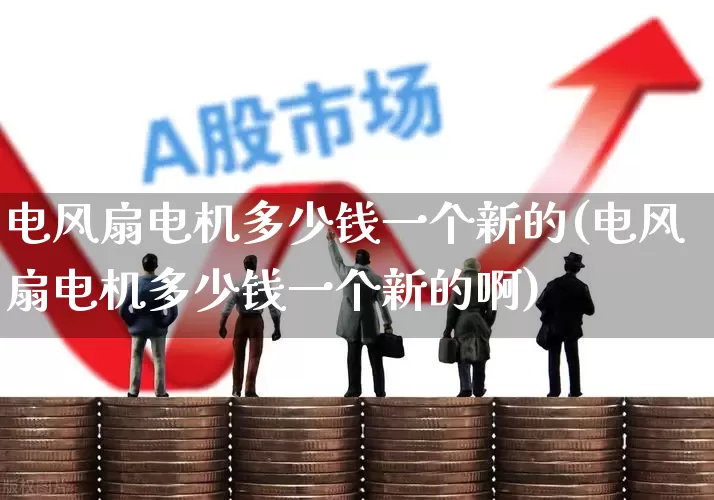 电风扇电机多少钱一个新的(电风扇电机多少钱一个新的啊)_https://www.jumanxin.com_深交所_第1张