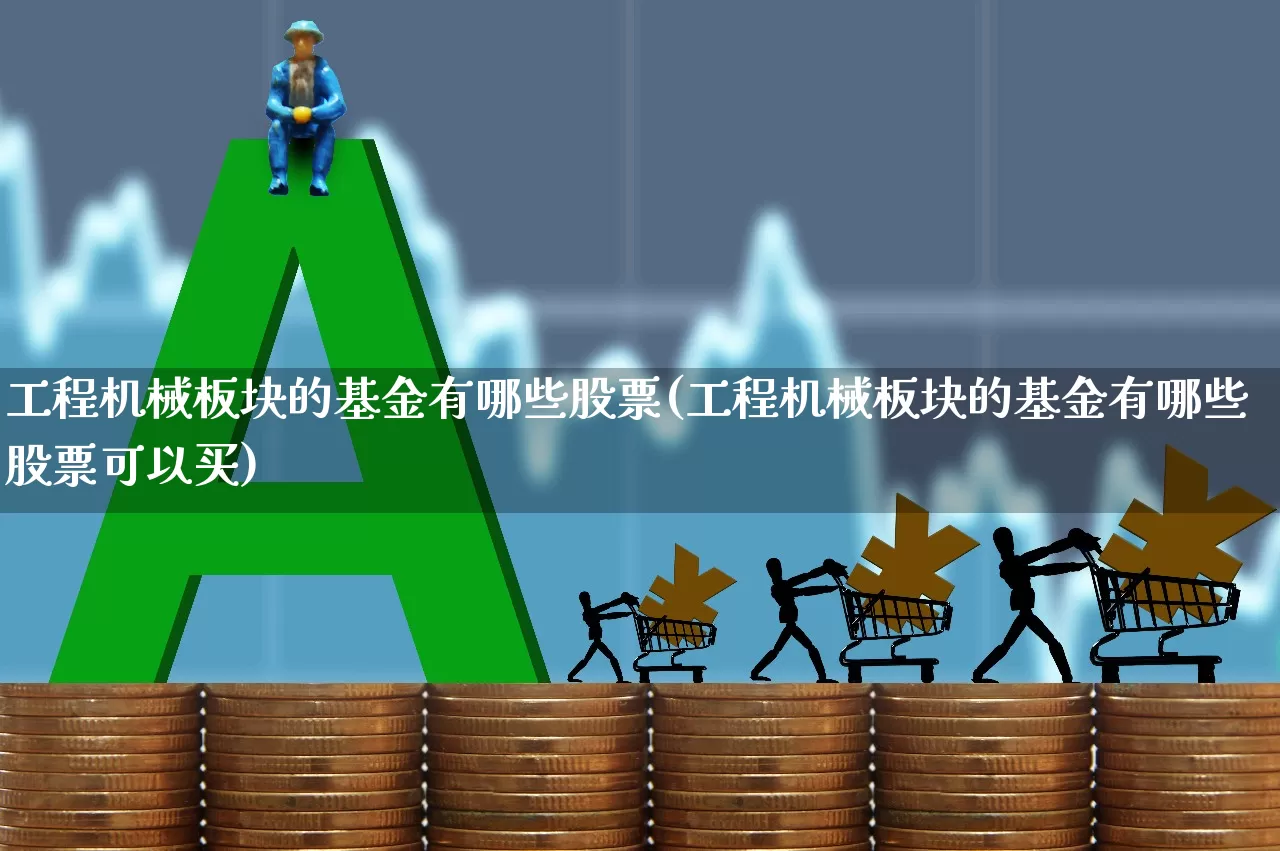 工程机械板块的基金有哪些股票(工程机械板块的基金有哪些股票可以买)_https://www.jumanxin.com_深交所_第1张