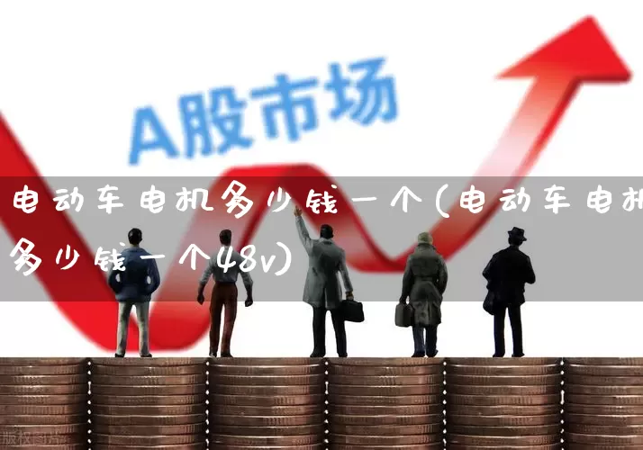 电动车电机多少钱一个(电动车电机多少钱一个48v)_https://www.jumanxin.com_上交所_第1张