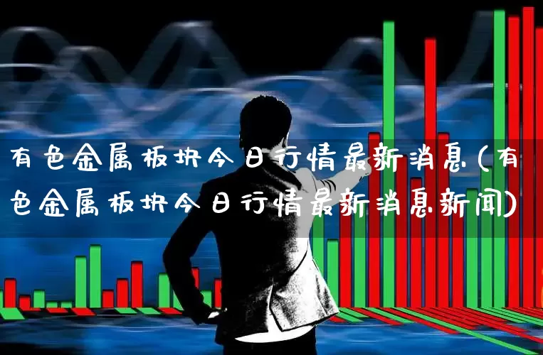 有色金属板块今日行情最新消息(有色金属板块今日行情最新消息新闻)_https://www.jumanxin.com_创业板_第1张