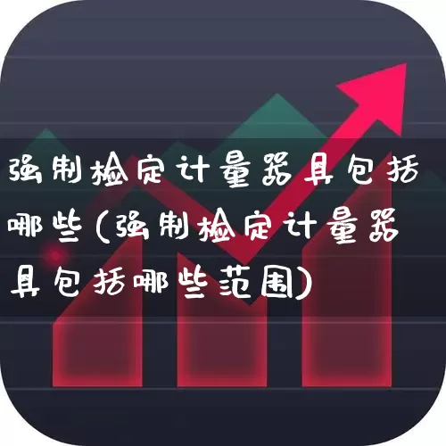 强制检定计量器具包括哪些(强制检定计量器具包括哪些范围)_https://www.jumanxin.com_科创板_第1张
