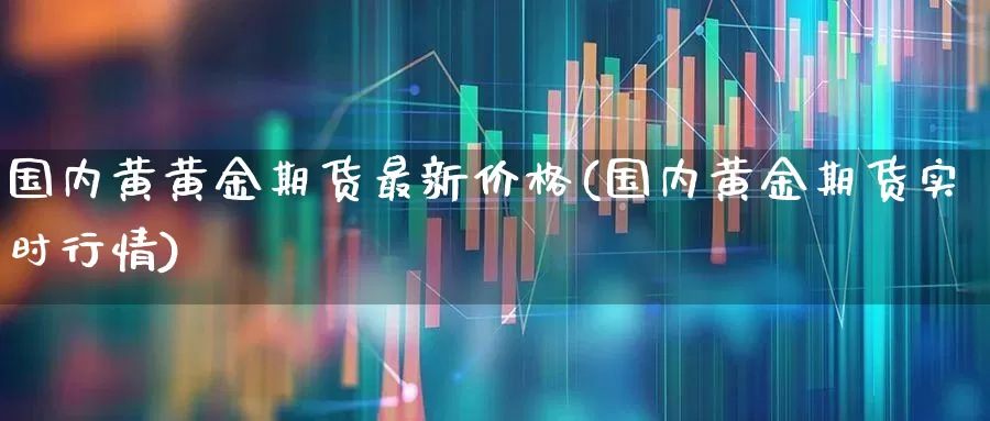 国内黄黄金期货最新价格(国内黄金期货实时行情)_https://www.jumanxin.com_创业板_第1张