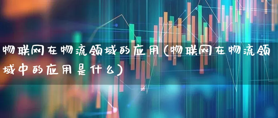 物联网在物流领域的应用(物联网在物流领域中的应用是什么)_https://www.jumanxin.com_北交所_第1张