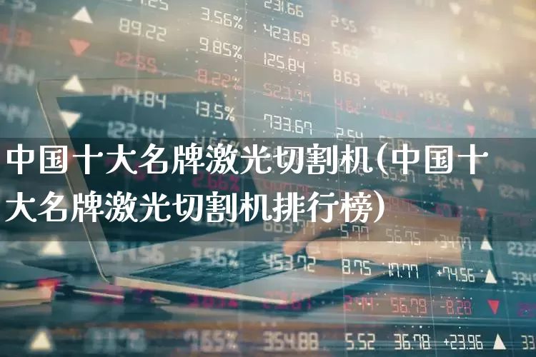 中国十大名牌激光切割机(中国十大名牌激光切割机排行榜)_https://www.jumanxin.com_深交所_第1张