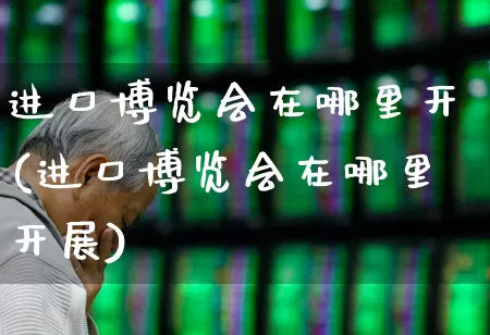进口博览会在哪里开(进口博览会在哪里开展)_https://www.jumanxin.com_上交所_第1张