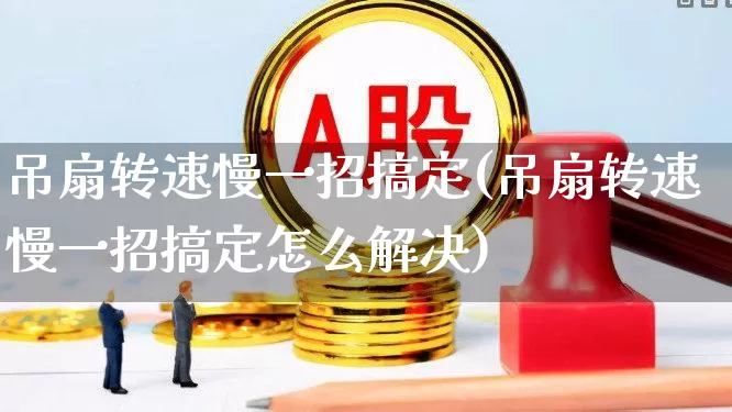 吊扇转速慢一招搞定(吊扇转速慢一招搞定怎么解决)_https://www.jumanxin.com_北交所_第1张