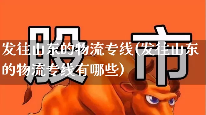 发往山东的物流专线(发往山东的物流专线有哪些)_https://www.jumanxin.com_北交所_第1张