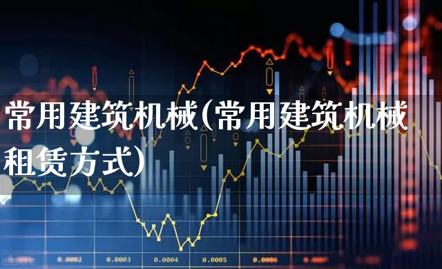 常用建筑机械(常用建筑机械租赁方式)_https://www.jumanxin.com_北交所_第1张
