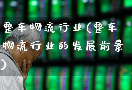 整车物流行业(整车物流行业的发展前景)_https://www.jumanxin.com_上交所_第1张