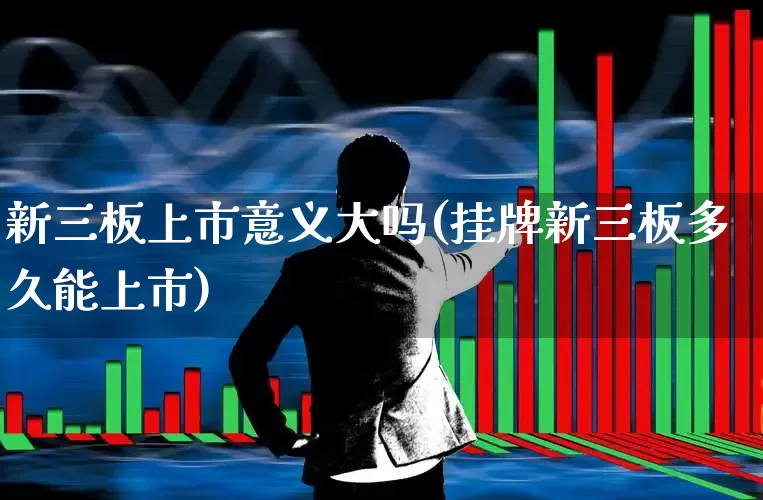 新三板上市意义大吗(挂牌新三板多久能上市)_https://www.jumanxin.com_科创板_第1张