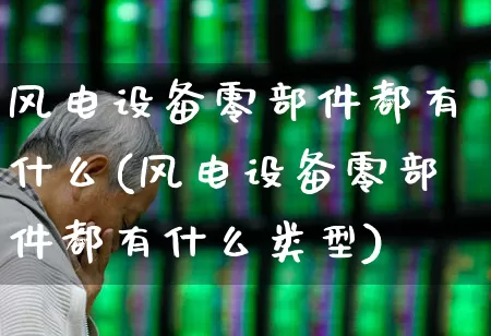 风电设备零部件都有什么(风电设备零部件都有什么类型)_https://www.jumanxin.com_深交所_第1张