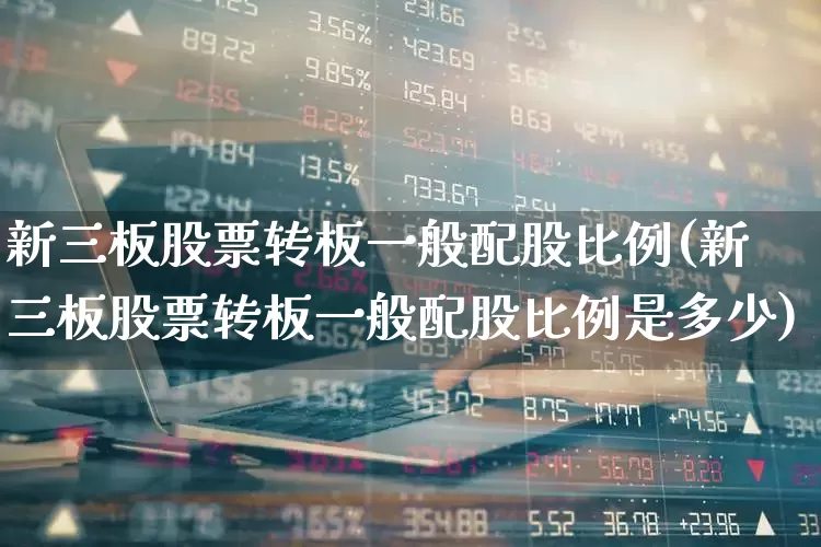 新三板股票转板一般配股比例(新三板股票转板一般配股比例是多少)_https://www.jumanxin.com_北交所_第1张