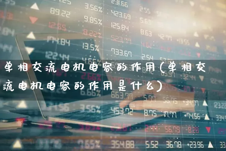 单相交流电机电容的作用(单相交流电机电容的作用是什么)_https://www.jumanxin.com_创业板_第1张