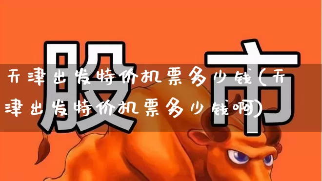 天津出发特价机票多少钱(天津出发特价机票多少钱啊)_https://www.jumanxin.com_上交所_第1张