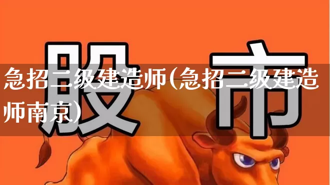 急招二级建造师(急招二级建造师南京)_https://www.jumanxin.com_上交所_第1张