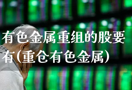 有色金属重组的股要有(重仓有色金属)_https://www.jumanxin.com_深交所_第1张