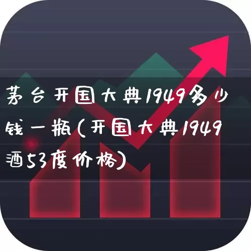 茅台开国大典1949多少钱一瓶(开国大典1949酒53度价格)_https://www.jumanxin.com_创业板_第1张
