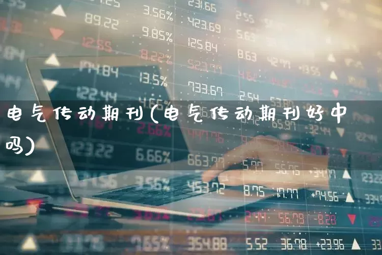 电气传动期刊(电气传动期刊好中吗)_https://www.jumanxin.com_上交所_第1张