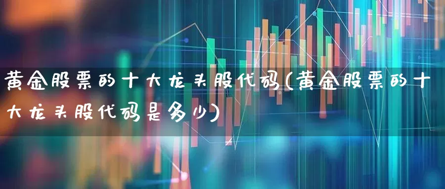 黄金股票的十大龙头股代码(黄金股票的十大龙头股代码是多少)_https://www.jumanxin.com_创业板_第1张