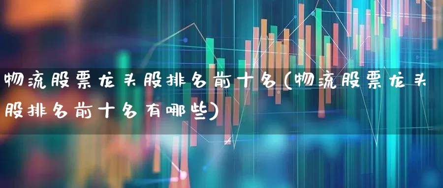 物流股票龙头股排名前十名(物流股票龙头股排名前十名有哪些)_https://www.jumanxin.com_深交所_第1张