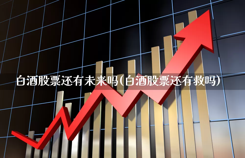 白酒股票还有未来吗(白酒股票还有救吗)_https://www.jumanxin.com_北交所_第1张