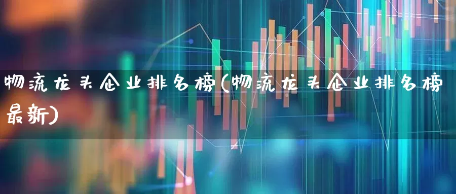 物流龙头企业排名榜(物流龙头企业排名榜最新)_https://www.jumanxin.com_科创板_第1张