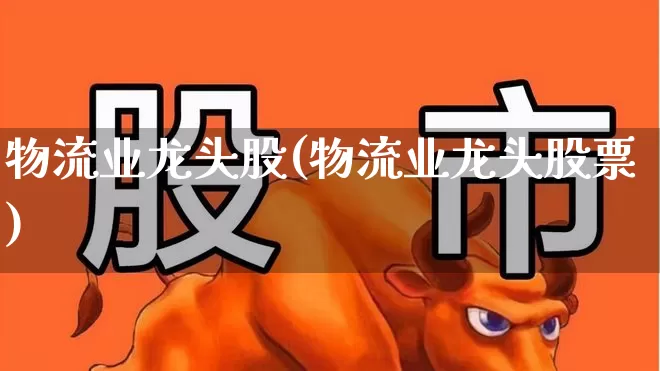 物流业龙头股(物流业龙头股票)_https://www.jumanxin.com_上交所_第1张