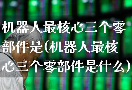 机器人最核心三个零部件是(机器人最核心三个零部件是什么)_https://www.jumanxin.com_北交所_第1张