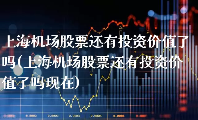 上海机场股票还有投资价值了吗(上海机场股票还有投资价值了吗现在)_https://www.jumanxin.com_上交所_第1张
