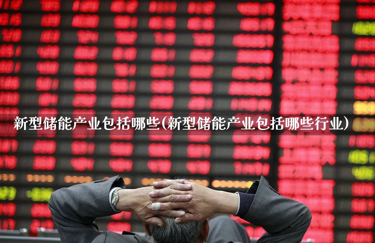 新型储能产业包括哪些(新型储能产业包括哪些行业)_https://www.jumanxin.com_深交所_第1张