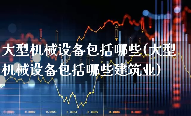 大型机械设备包括哪些(大型机械设备包括哪些建筑业)_https://www.jumanxin.com_上交所_第1张