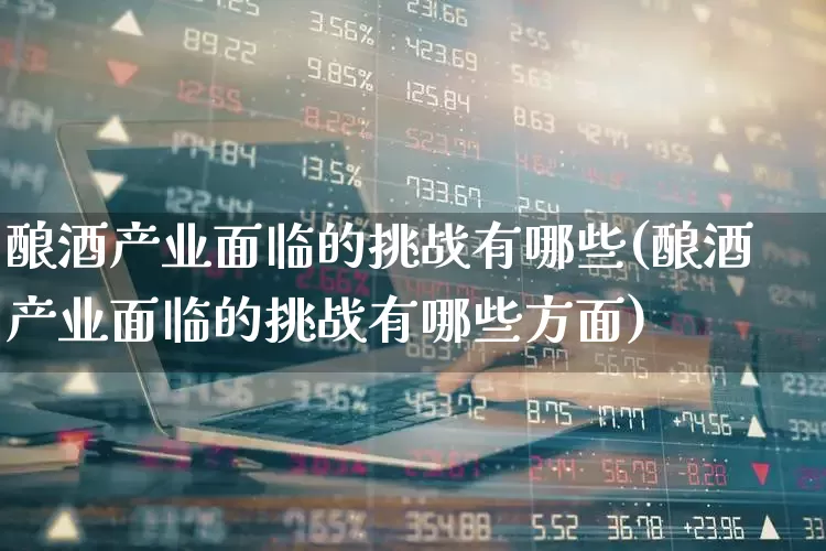 酿酒产业面临的挑战有哪些(酿酒产业面临的挑战有哪些方面)_https://www.jumanxin.com_创业板_第1张