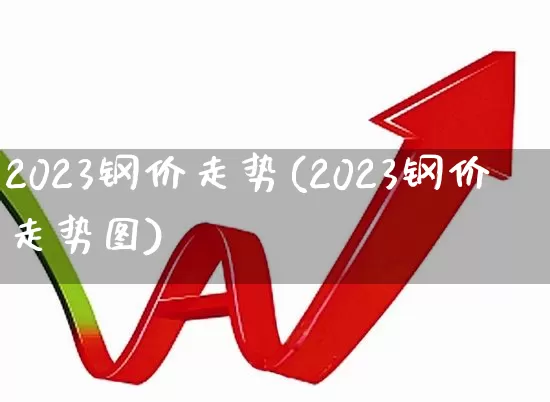 2023钢价走势(2023钢价走势图)_https://www.jumanxin.com_北交所_第1张
