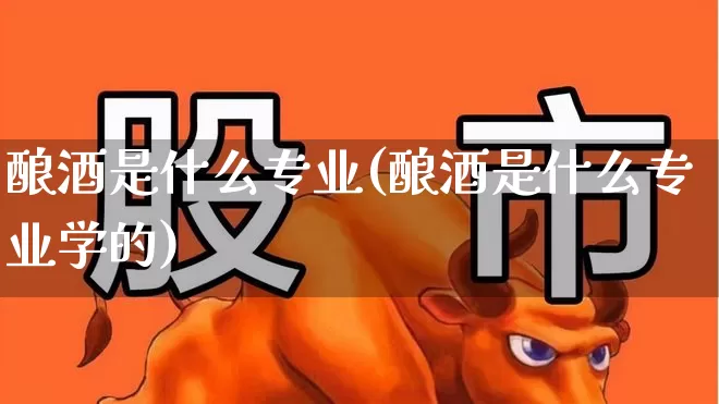 酿酒是什么专业(酿酒是什么专业学的)_https://www.jumanxin.com_创业板_第1张