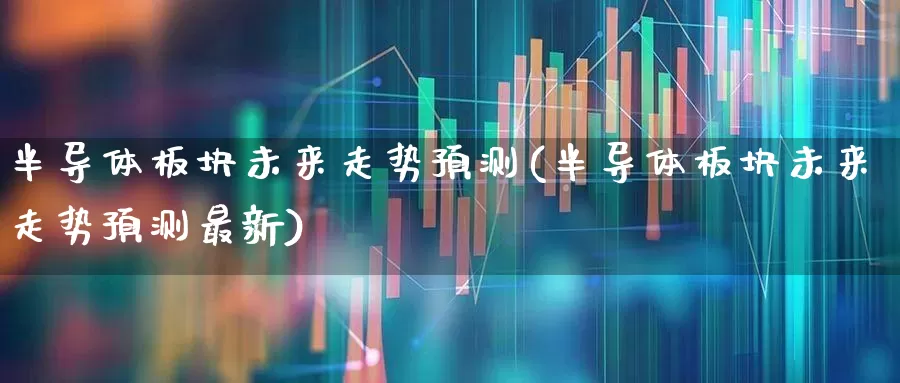 半导体板块未来走势预测(半导体板块未来走势预测最新)_https://www.jumanxin.com_创业板_第1张