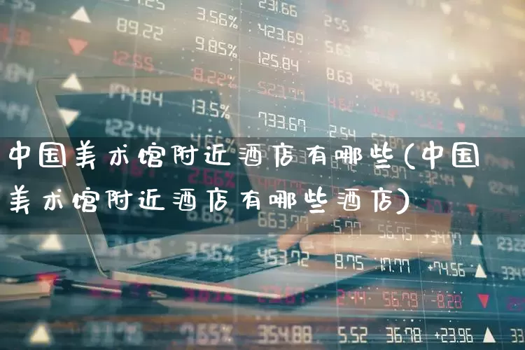 中国美术馆附近酒店有哪些(中国美术馆附近酒店有哪些酒店)_https://www.jumanxin.com_创业板_第1张