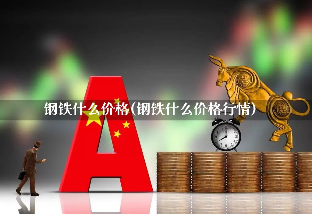 钢铁什么价格(钢铁什么价格行情)_https://www.jumanxin.com_深交所_第1张