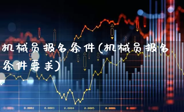 机械员报名条件(机械员报名条件要求)_https://www.jumanxin.com_深交所_第1张