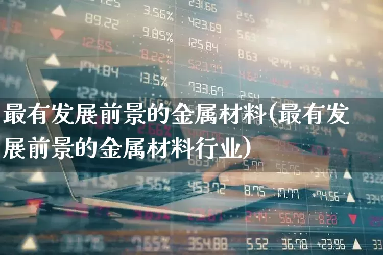 最有发展前景的金属材料(最有发展前景的金属材料行业)_https://www.jumanxin.com_深交所_第1张