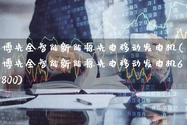 博光全智能新能源光电移动发电机(博光全智能新能源光电移动发电机6800)_https://www.jumanxin.com_科创板_第1张