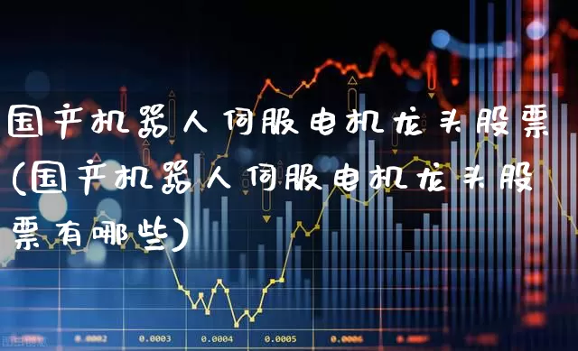 国产机器人伺服电机龙头股票(国产机器人伺服电机龙头股票有哪些)_https://www.jumanxin.com_深交所_第1张