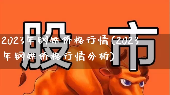 2023年钢铁价格行情(2023年钢铁价格行情分析)_https://www.jumanxin.com_北交所_第1张