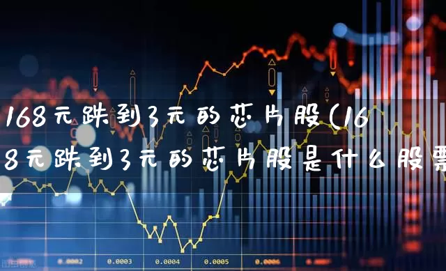 168元跌到3元的芯片股(168元跌到3元的芯片股是什么股票)_https://www.jumanxin.com_深交所_第1张