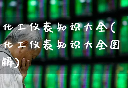 化工仪表知识大全(化工仪表知识大全图解)_https://www.jumanxin.com_深交所_第1张