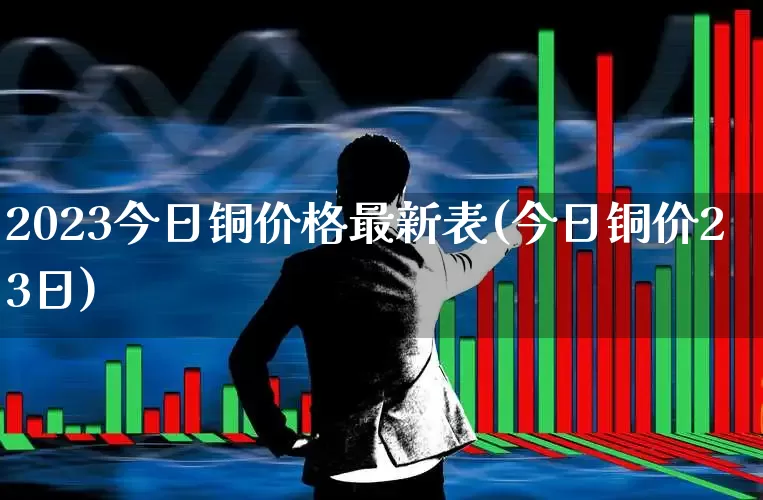 2023今日铜价格最新表(今日铜价23日)_https://www.jumanxin.com_科创板_第1张