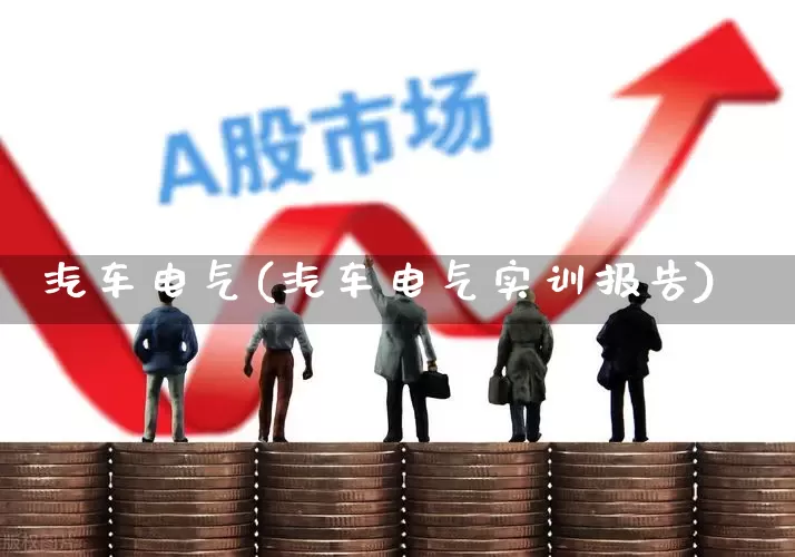 汽车电气(汽车电气实训报告)_https://www.jumanxin.com_深交所_第1张