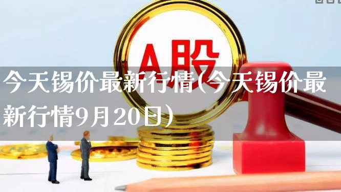 今天锡价最新行情(今天锡价最新行情9月20日)_https://www.jumanxin.com_北交所_第1张