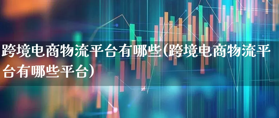 跨境电商物流平台有哪些(跨境电商物流平台有哪些平台)_https://www.jumanxin.com_科创板_第1张