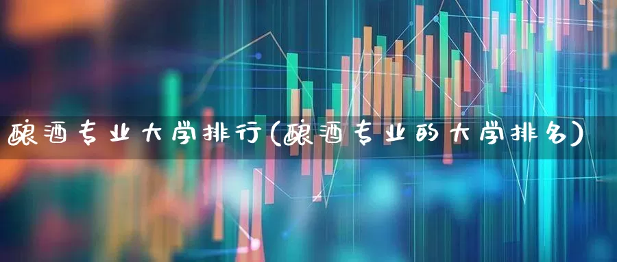 酿酒专业大学排行(酿酒专业的大学排名)_https://www.jumanxin.com_北交所_第1张